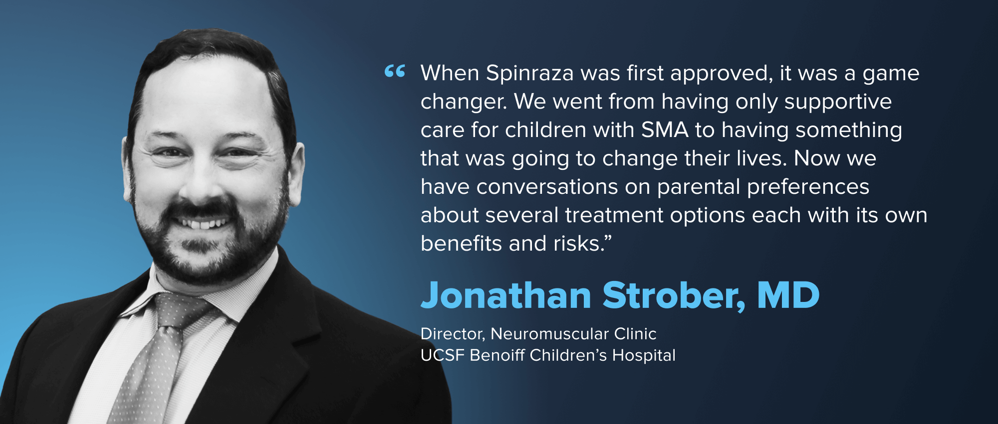 Jonathan Strober, MD: "When Spinraza was first approved, it was a game changer. We went from having only supportive care for children with SMA to having something that was going to change their lives. Now we have conversations on parental preferences about several treatment options, each with its own benefits and risks."